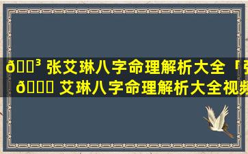 🐳 张艾琳八字命理解析大全「张 🍀 艾琳八字命理解析大全视频」